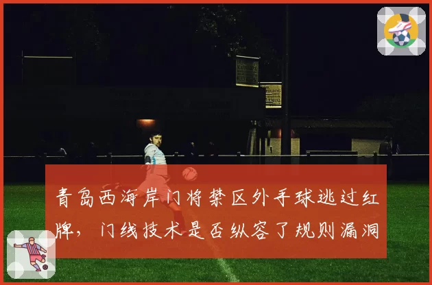 青岛西海岸门将禁区外手球逃过红牌，门线技术是否纵容了规则漏洞？
