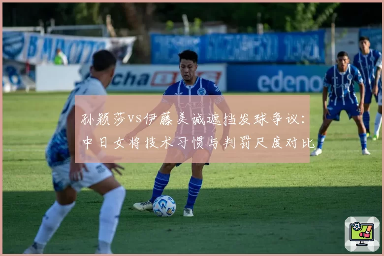 孙颖莎vs伊藤美诚遮挡发球争议：中日女将技术习惯与判罚尺度对比