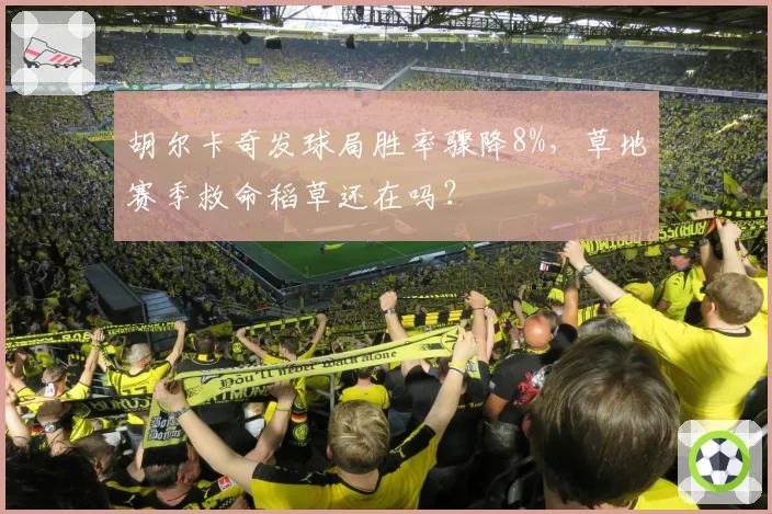 胡尔卡奇发球局胜率骤降8%，草地赛季救命稻草还在吗？