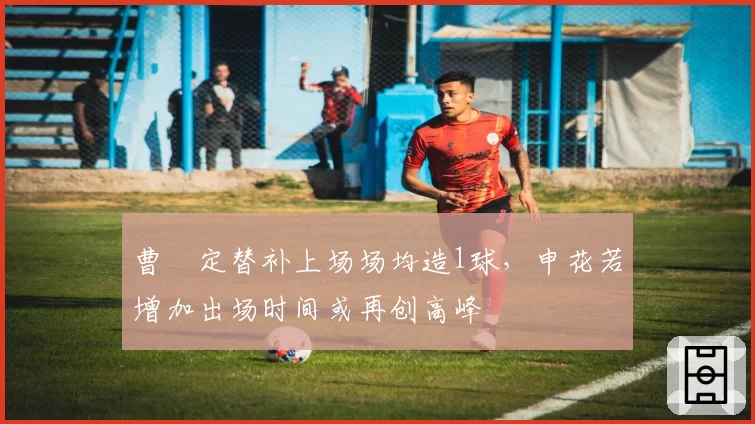 曹赟定替补上场场均造1球，申花若增加出场时间或再创高峰