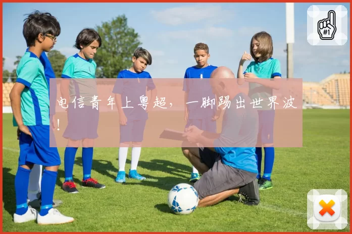 电信青年上粤超,一脚踢出世界波!