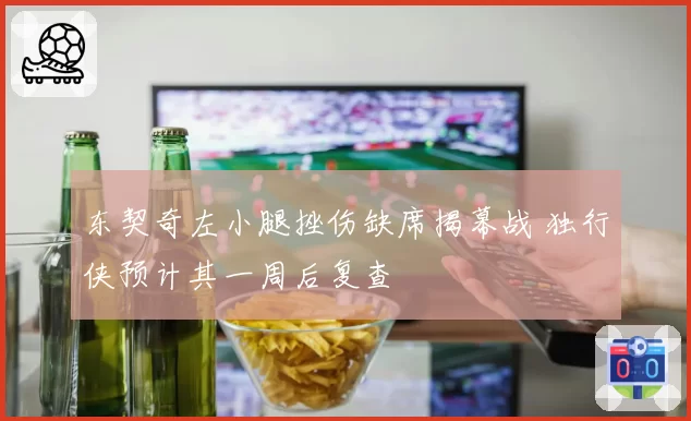 东契奇左小腿挫伤缺席揭幕战 独行侠预计其一周后复查