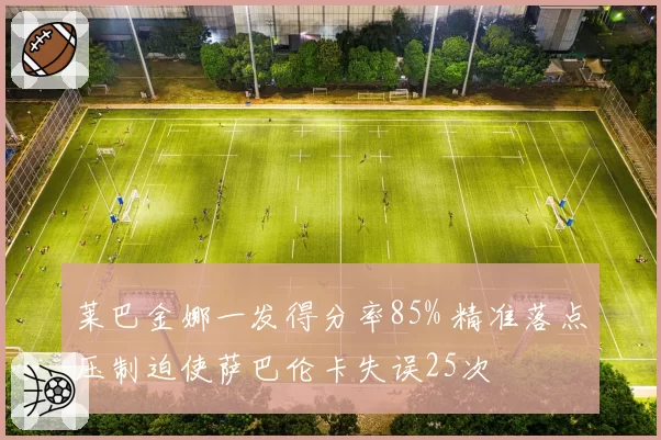莱巴金娜一发得分率85% 精准落点压制迫使萨巴伦卡失误25次