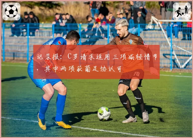 记录报：C罗请求适用三项减轻情节，其中两项获葡足协认可