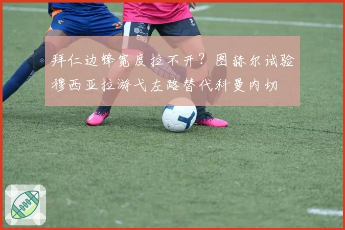 拜仁边锋宽度拉不开?图赫尔试验穆西亚拉游弋左路替代科曼内切