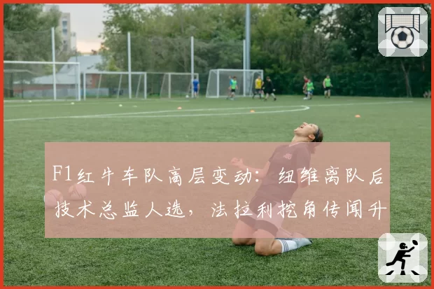 F1红牛车队高层变动：纽维离队后技术总监人选，法拉利挖角传闻升温