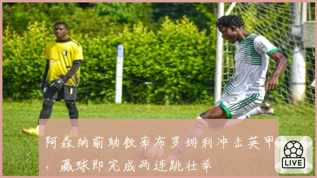 阿森纳前助教率布罗姆利冲击英甲，赢球即完成两连跳壮举
