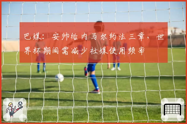 巴媒：安帅给内马尔约法三章，世界杯期间需减少社媒使用频率