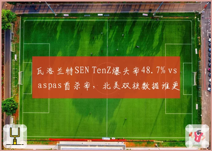瓦洛兰特SEN TenZ爆头率48.7% vs aspas首杀率,北美双核数据谁更全面?