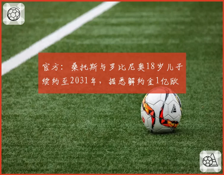 官方:桑托斯与罗比尼奥18岁儿子续约至2031年,据悉解约金1亿欧
