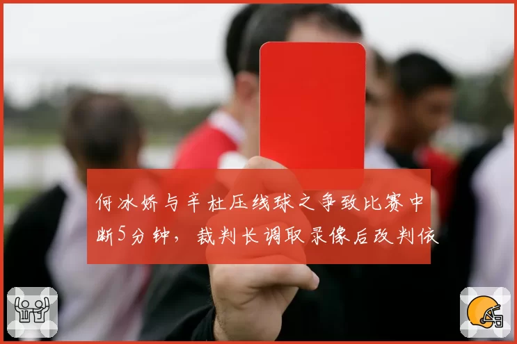 何冰娇与辛杜压线球之争致比赛中断5分钟，裁判长调取录像后改判依据是否充分？