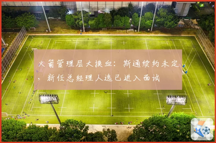火箭管理层大换血:斯通续约未定,新任总经理人选已进入面试