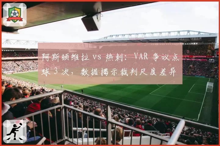 阿斯顿维拉 vs 热刺:VAR 争议点球 3 次,数据揭示裁判尺度差异