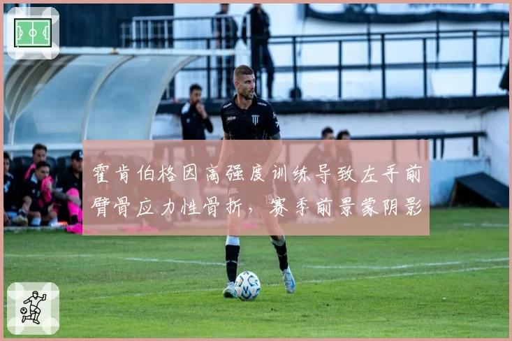 霍肯伯格因高强度训练导致左手前臂骨应力性骨折，赛季前景蒙阴影