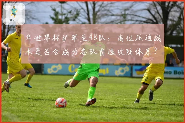 年世界杯扩军至48队，高位压迫战术是否会成为各队首选攻防体系？