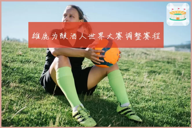 雄鹿为酿酒人世界大赛调整赛程