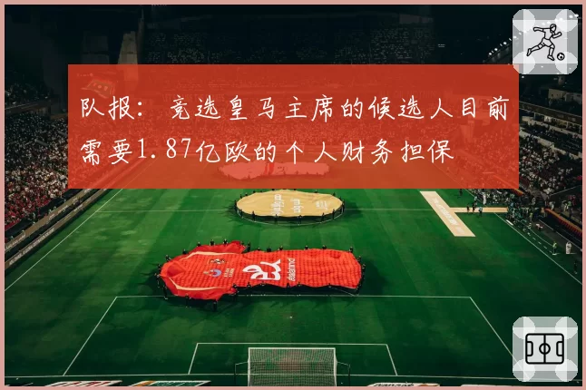 队报：竞选皇马主席的候选人目前需要1.87亿欧的个人财务担保
