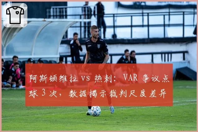 阿斯顿维拉 vs 热刺：VAR 争议点球 3 次，数据揭示裁判尺度差异