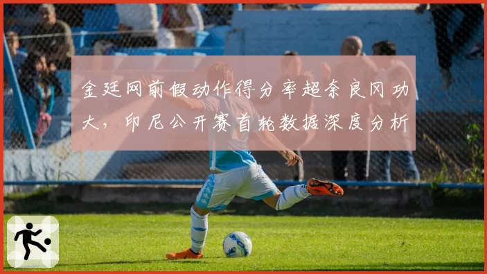 金廷网前假动作得分率超奈良冈功大，印尼公开赛首轮数据深度分析