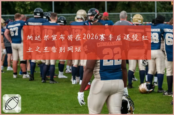 纳达尔宣布将在2026赛季后退役 红土之王告别网坛