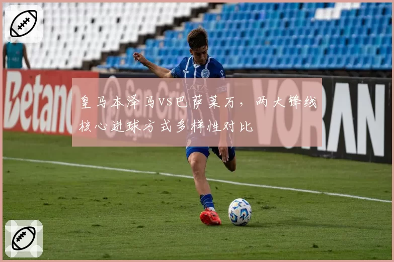 皇马本泽马vs巴萨莱万，两大锋线核心进球方式多样性对比