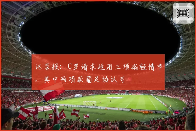 记录报：C罗请求适用三项减轻情节，其中两项获葡足协认可