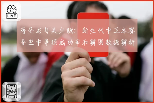 蒋圣龙与吴少聪:新生代中卫本赛季空中争顶成功率和解围数据解析
