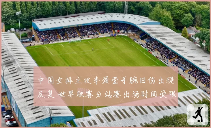 中国女排主攻李盈莹手腕旧伤出现反复 世界联赛分站赛出场时间受限