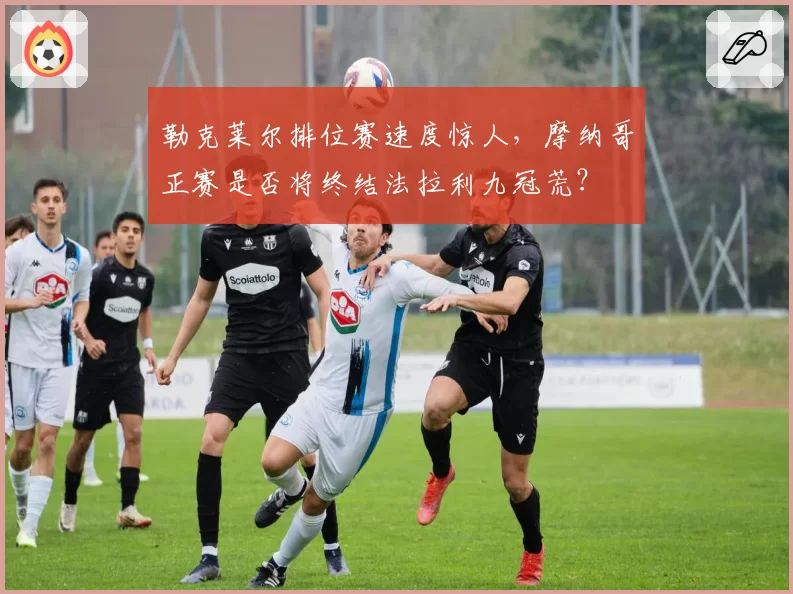 勒克莱尔排位赛速度惊人,摩纳哥正赛是否将终结法拉利九冠荒?
