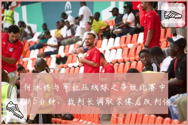 何冰娇与辛杜压线球之争致比赛中断5分钟，裁判长调取录像后改判依据是否充分？