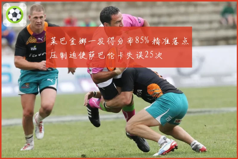 莱巴金娜一发得分率85% 精准落点压制迫使萨巴伦卡失误25次