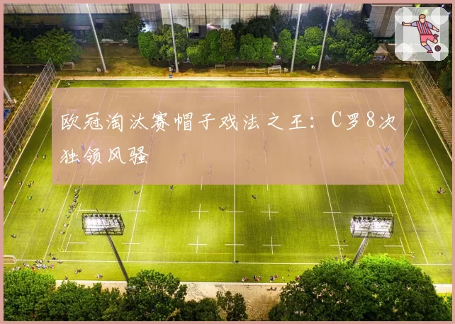 欧冠淘汰赛帽子戏法之王：C罗8次独领风骚