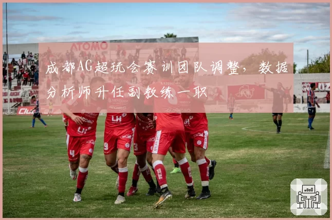 成都AG超玩会赛训团队调整，数据分析师升任副教练一职
