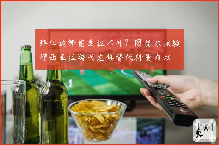 拜仁边锋宽度拉不开?图赫尔试验穆西亚拉游弋左路替代科曼内切