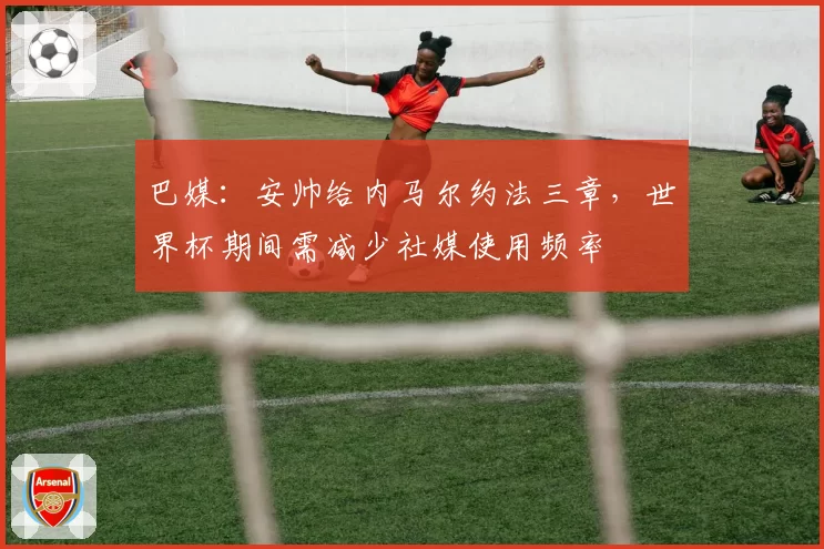 巴媒:安帅给内马尔约法三章,世界杯期间需减少社媒使用频率