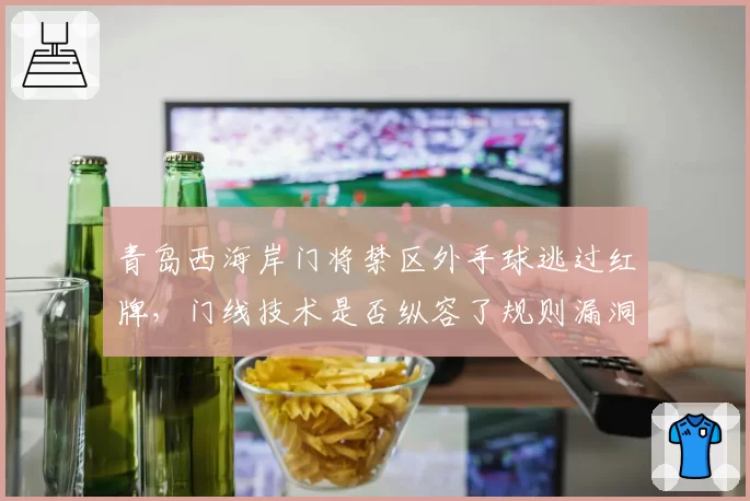 青岛西海岸门将禁区外手球逃过红牌，门线技术是否纵容了规则漏洞？