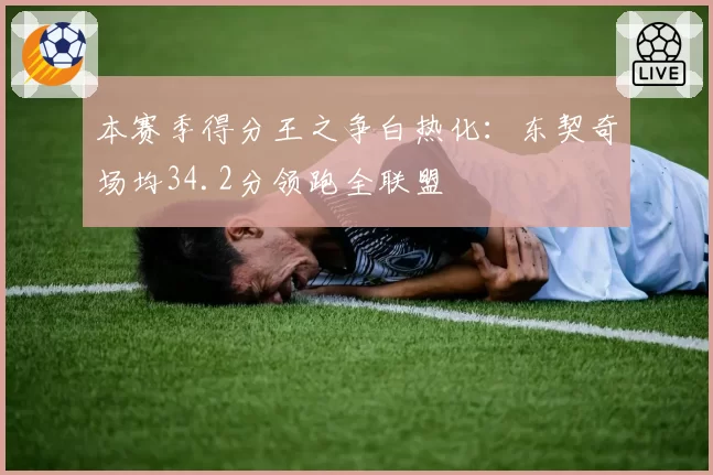 本赛季得分王之争白热化:东契奇场均34.2分领跑全联盟