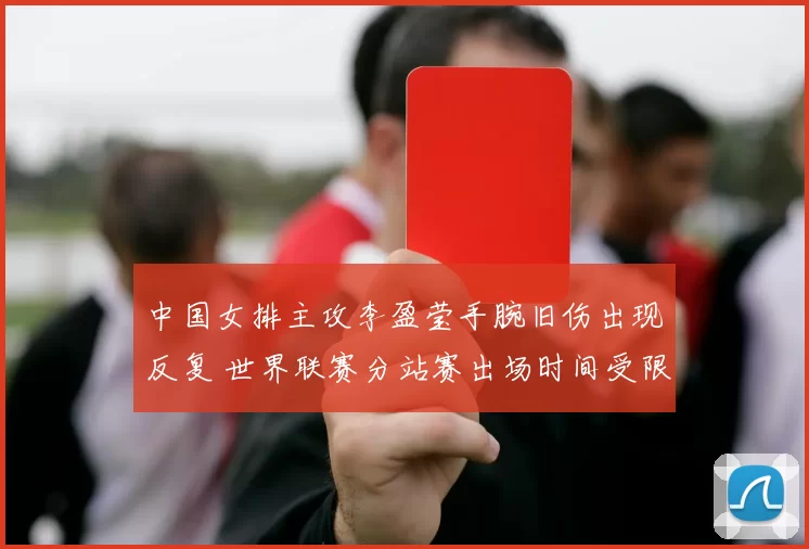 中国女排主攻李盈莹手腕旧伤出现反复 世界联赛分站赛出场时间受限