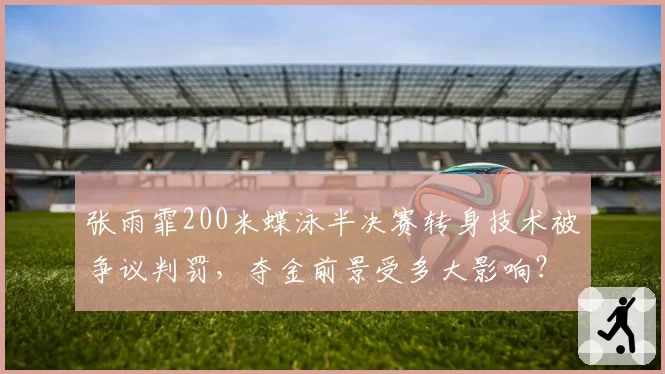 张雨霏200米蝶泳半决赛转身技术被争议判罚，夺金前景受多大影响？