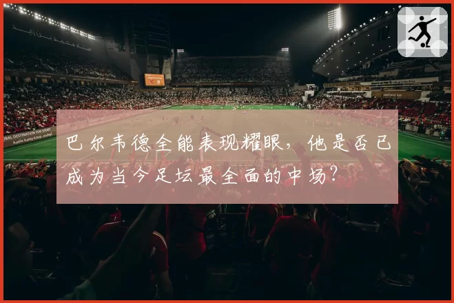 巴尔韦德全能表现耀眼,他是否已成为当今足坛最全面的中场?