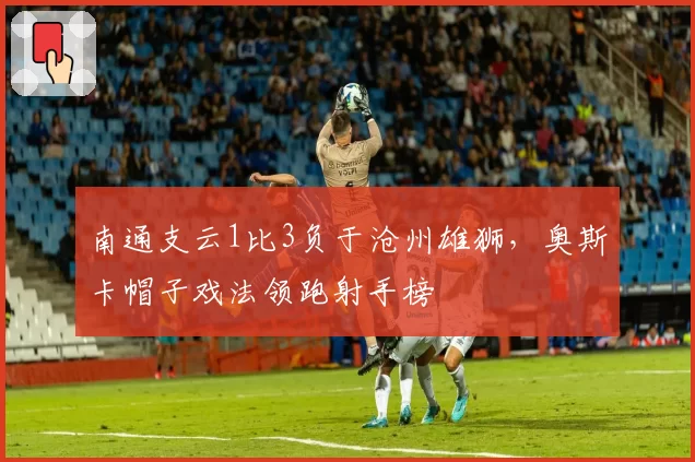 南通支云1比3负于沧州雄狮,奥斯卡帽子戏法领跑射手榜