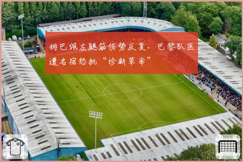 姆巴佩左腿筋伤势反复，巴黎队医遭名宿怒批“诊断草率”