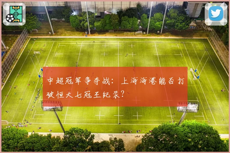 中超冠军争夺战:上海海港能否打破恒大七冠王纪录?