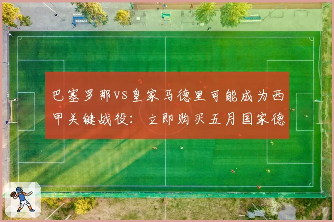 巴塞罗那vs皇家马德里可能成为西甲关键战役：立即购买五月国家德比门票