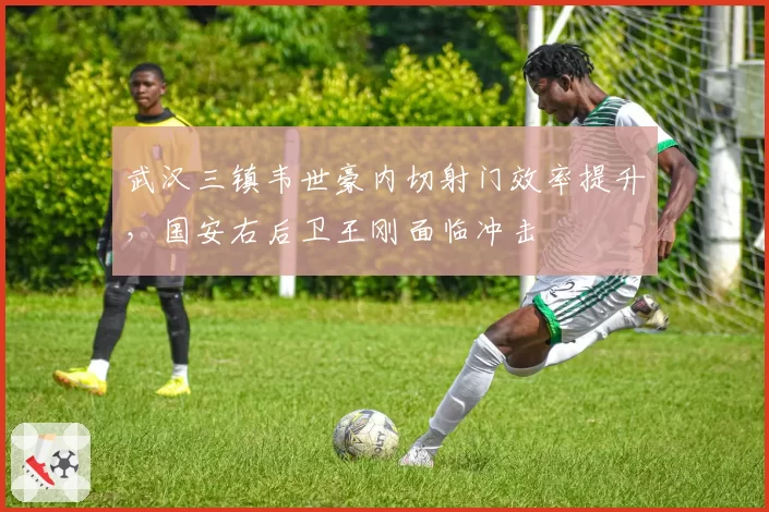 武汉三镇韦世豪内切射门效率提升，国安右后卫王刚面临冲击