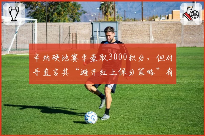 辛纳硬地赛季豪取3000积分,但对手直言其“避开红土保分策略”有失公平