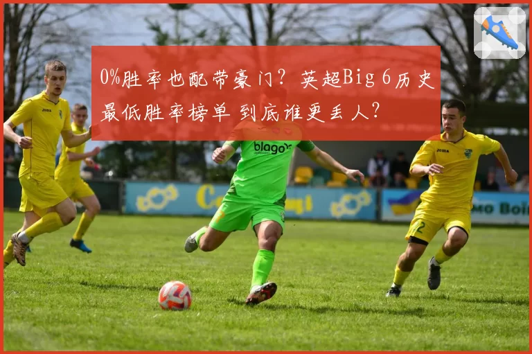 0%胜率也配带豪门?英超Big 6历史最低胜率榜单 到底谁更丢人?