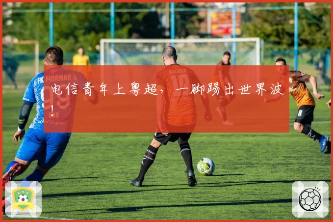 电信青年上粤超,一脚踢出世界波!