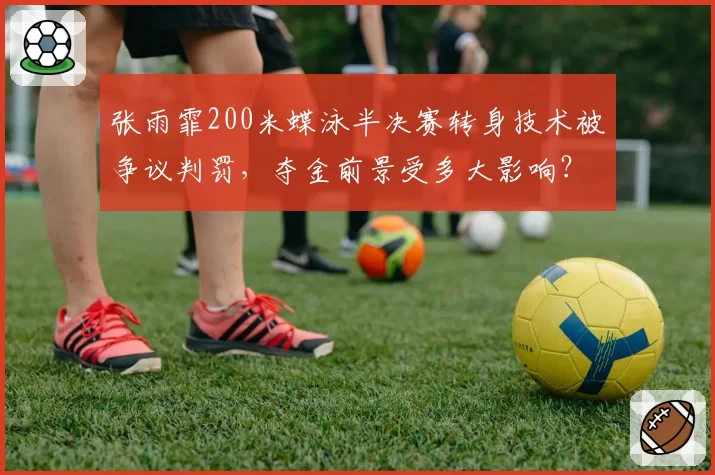 张雨霏200米蝶泳半决赛转身技术被争议判罚,夺金前景受多大影响?