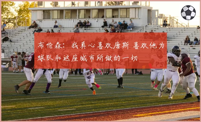 布伦森：我真心喜欢唐斯 喜欢他为球队和这座城市所做的一切